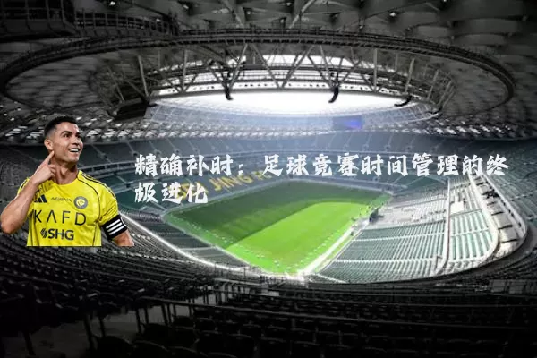 精确补时:足球竞赛时间管理的终极进化
