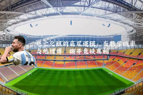 死亡之组的底层逻辑：当数学概率与地理博弈撕开竞技真相