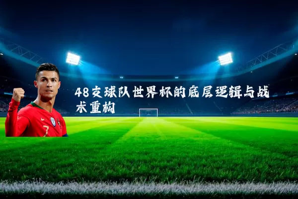 48支球队世界杯的底层逻辑与战术重构