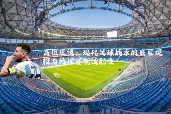 高位压迫:现代足球战术的底层逻辑与地理赛制适配性