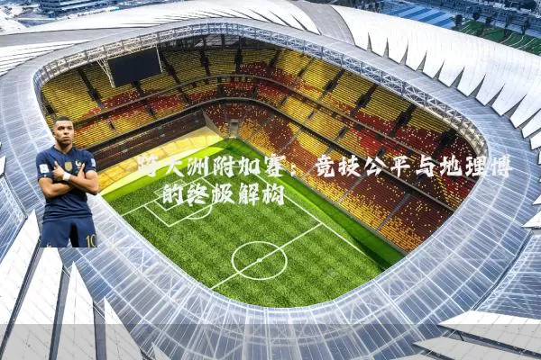 跨大洲附加赛:竞技公平与地理博弈的终极解构