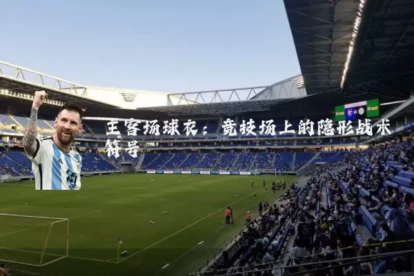 主客场球衣:竞技场上的隐形战术符号