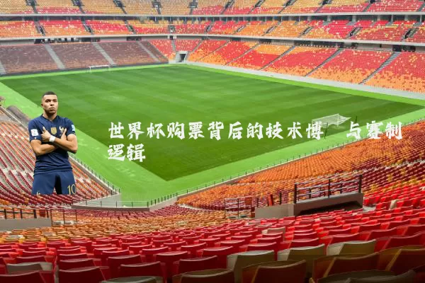 世界杯购票背后的技术博弈与赛制逻辑