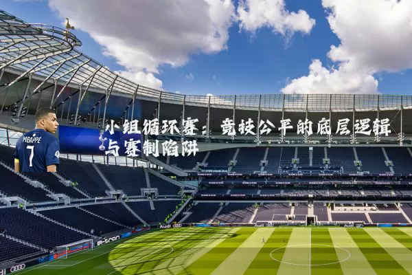 小组循环赛：竞技公平的底层逻辑与赛制陷阱