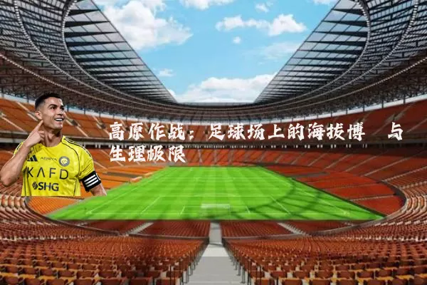 高原作战：足球场上的海拔博弈与生理极限