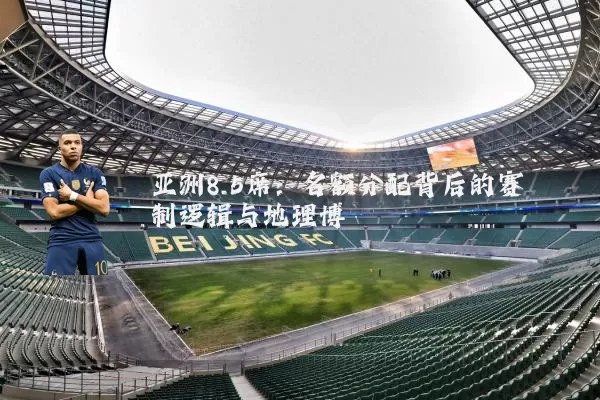 亚洲8.5席:名额分配背后的赛制逻辑与地理博弈