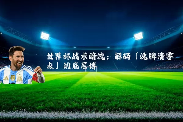 世界杯战术暗流：解码「洗牌清零点」的底层博弈