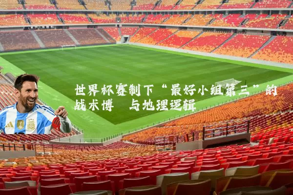 世界杯赛制下“最好小组第三”的战术博弈与地理逻辑