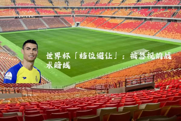 世界杯「档位避让」：被忽视的战术暗线