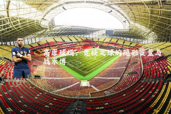高原球场:竞技足球的隐形变量与战术博弈