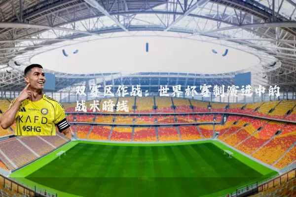 双赛区作战:世界杯赛制演进中的战术暗线