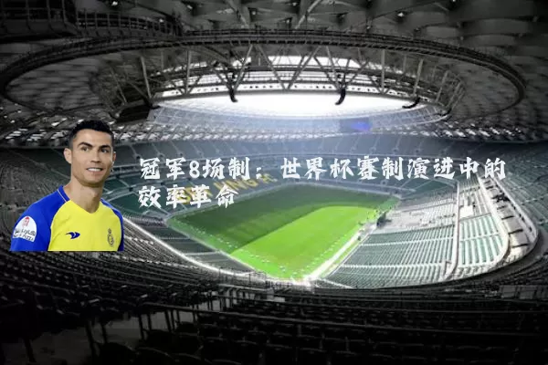 冠军8场制:世界杯赛制演进中的效率革命