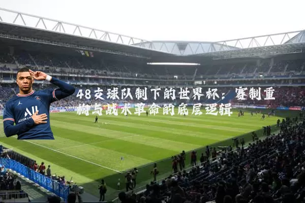 48支球队制下的世界杯:赛制重构与战术革命的底层逻辑