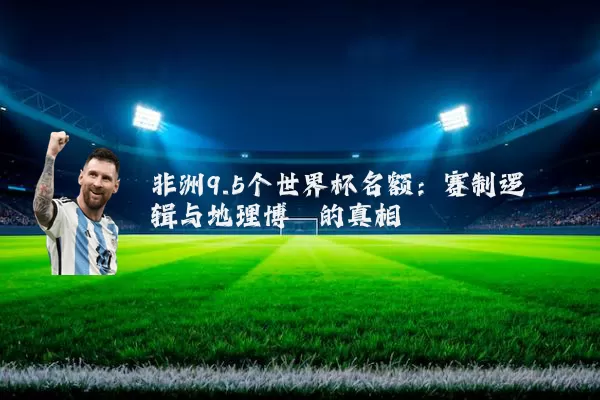 非洲9.5个世界杯名额：赛制逻辑与地理博弈的真相