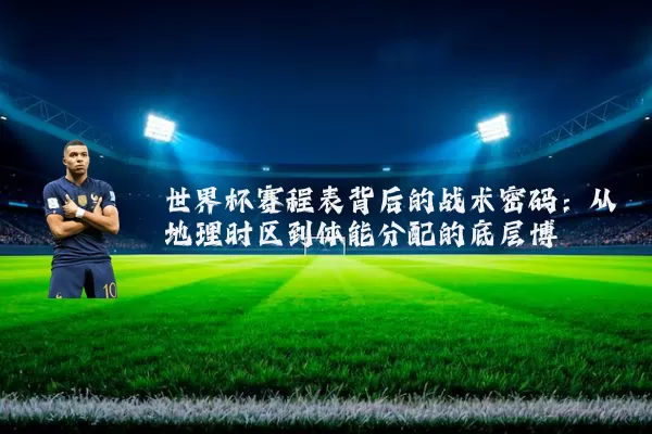 世界杯赛程表背后的战术密码:从地理时区到体能分配的底层博弈
