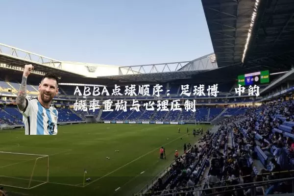 ABBA点球顺序:足球博弈中的概率重构与心理压制
