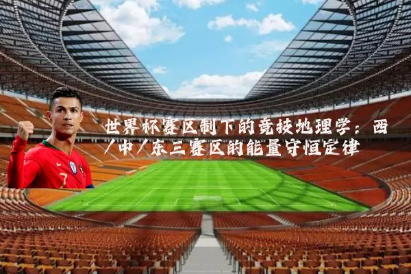 世界杯赛区制下的竞技地理学:西/中/东三赛区的能量守恒定律