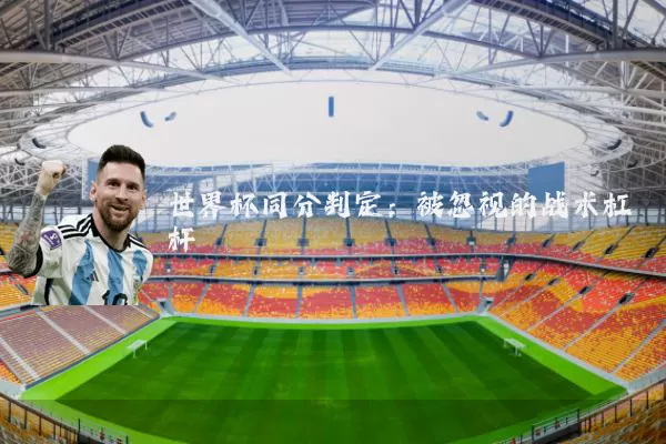 世界杯同分判定:被忽视的战术杠杆