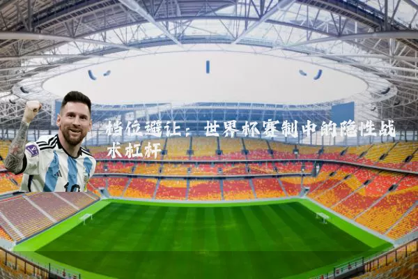 档位避让:世界杯赛制中的隐性战术杠杆